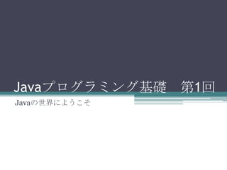 Javaプログラミング基礎 第1回
Javaの世界にようこそ
 