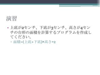 演習
• 上底が2センチ、下底が3センチ、高さが4セン
チの台形の面積を計算するプログラムを作成し
てください。
▫ 面積=(上底+下底)×高さ÷2
 