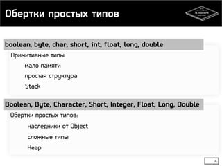 Обертки простых типов 
14 
boolean, byte, char, short, int, float, long, double 
Примитивные типы: 
мало памяти 
простая структура 
Stack 
Boolean, Byte, Character, Short, Integer, Float, Long, Double 
Обертки простых типов: 
наследники от Object 
сложные типы 
Heap 
 