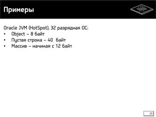 Примеры 
23 
Oracle JVM (HotSpot), 32 разрядная ОС: 
• Object – 8 байт 
• Пустая строка – 40 байт 
• Массив – начиная с 12 байт 
 