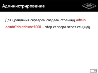 Администрирование 
25 
Для уравления сервером создаем страницу admin 
admin?shutdown=1000 – stop сервера через секунду 
 