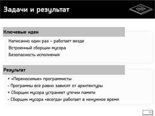 Задачи и результат 
Ключевые идеи 
Написанно один раз – работает везде 
Встроенный сборщик мусора 
Безопасность исполнения 
Результат 
+ «Переносимые» программисты 
- Программы все равно зависят от архитектуры 
+ Сборщик мусора устраняет утечки памяти 
- Сборщик мусора «всегда» работает в ненужное время 
11 
 