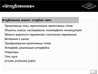 «Углубленное» 
Углубленное значит «глубже чем» 
14 
Примитивные типы, переполнение примитивных типов 
Объекты, классы, наследование, полиморфизм, инкапсуляция 
Область видимости переменной, статические переменные 
Ветвления и циклы 
Преобразования примитивных типов 
Интерфейс, реализация интерфейса 
Операторы 
Стек, куча 
private, protected, public 
 