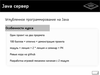 Java сервер 
2 
Углубленное программирование на Java 
Особенности курса 
Один проект на два предмета 
100 баллов = отлично = демонстрация проекта 
модуль = лекция + 2 * лекция и семинар + РК 
Ревью кода на github 
Разработка игровой механики начиная с 2 модуля 
 