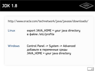 JDK 1.8 
27 
http://www.oracle.com/technetwork/java/javase/downloads/ 
Linux export JAVA_HOME = your java directory 
в файле /etc/profile 
Windows Control Panel -> System -> Advanced 
добавьте в переменные среды 
JAVA_HOME = your java directory 
 