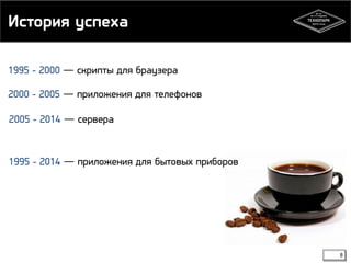 История успеха 
1995 - 2000 ― скрипты для браузера 
2000 - 2005 ― приложения для телефонов 
8 
2005 - 2014 ― сервера 
1995 - 2014 ― приложения для бытовых приборов 
 