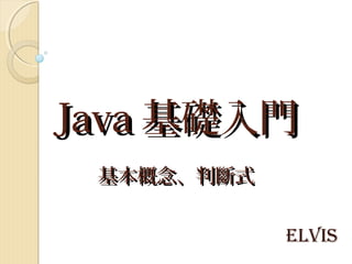 JavaJava 基礎入門基礎入門
基本概念、判斷式基本概念、判斷式
Elvis
 