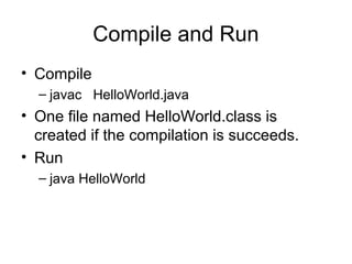Compile and Run
• Compile
– javac HelloWorld.java
• One file named HelloWorld.class is
created if the compilation is succeeds.
• Run
– java HelloWorld
 