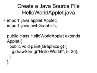 Create a Java Source File
HelloWorldApplet.java
• import java.applet.Applet;
import java.awt.Graphics;
public class HelloWorldApplet extends
Applet {
public void paint(Graphics g) {
g.drawString(“Hello World!”, 5, 25);
}
}
 