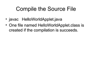 Compile the Source File
• javac HelloWorldApplet.java
• One file named HelloWorldApplet.class is
created if the compilation is succeeds.
 
