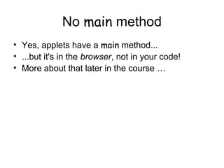 No main method
• Yes, applets have a main method...
• ...but it's in the browser, not in your code!
• More about that later in the course …
 