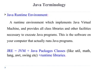  Java Runtime Environment:
A runtime environment which implements Java Virtual
Machine, and provides all class libraries ...