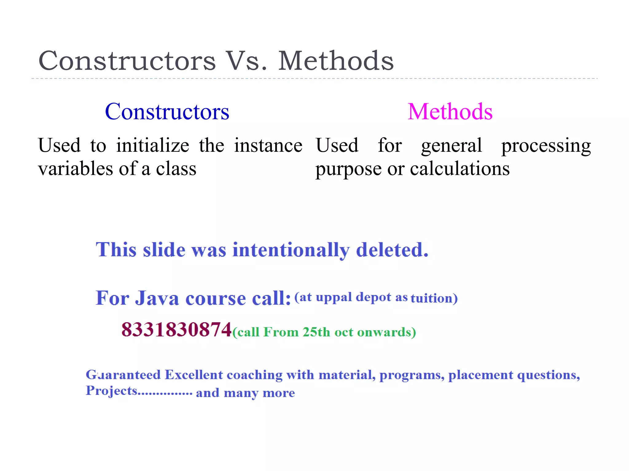 Constructors Vs. Methods
Constructors Methods
Used to initialize the instance
variables of a class
Used for general processing
purpose or calculations
 
