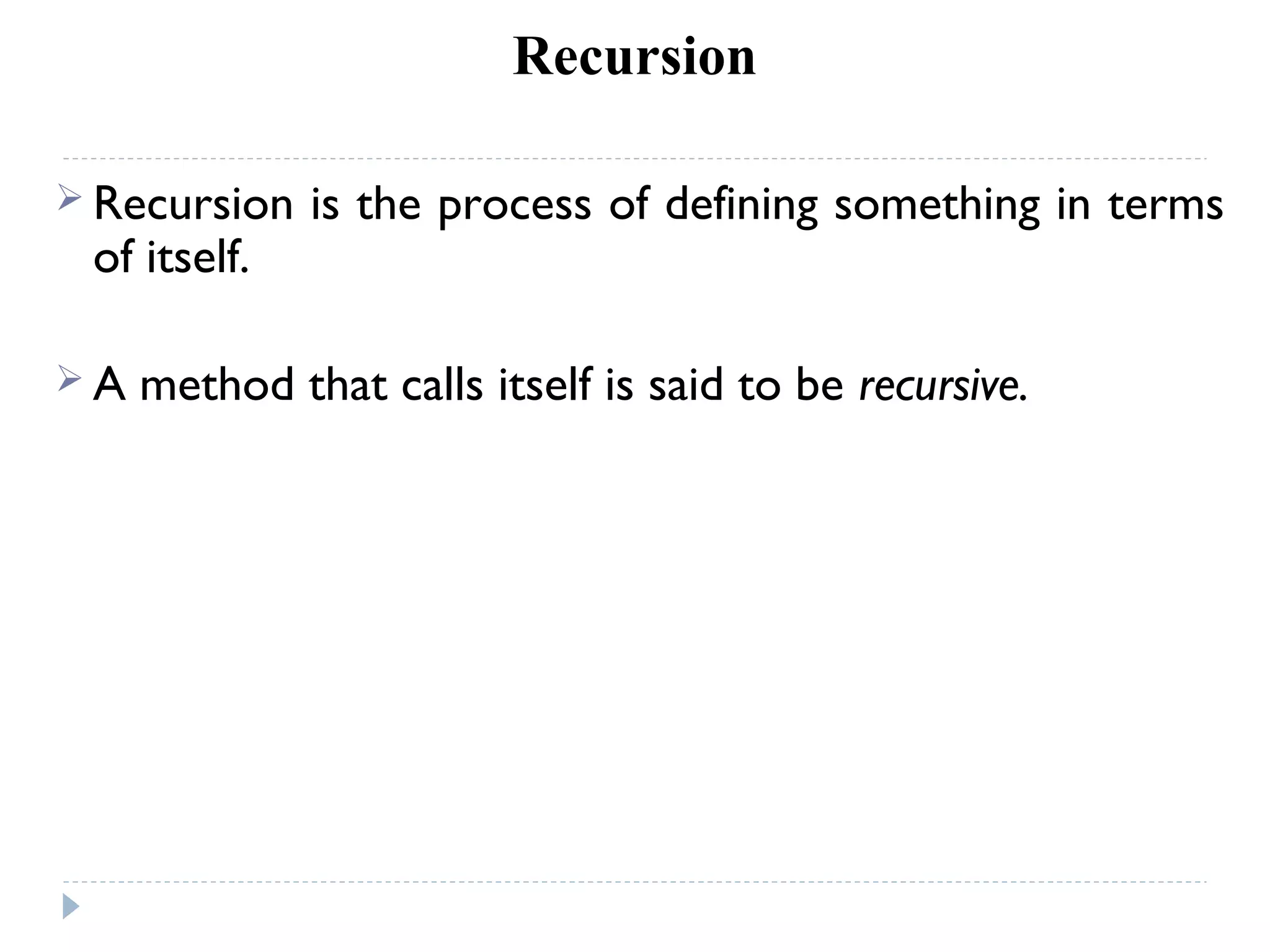 Recursion
 Recursion is the process of defining something in terms
of itself.
 A method that calls itself is said to be recursive.
 