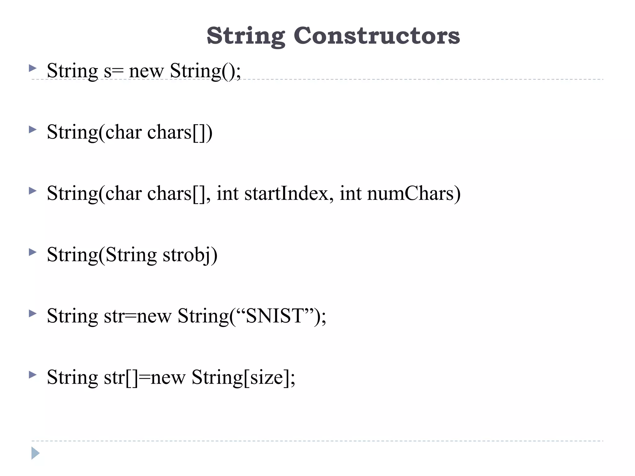  String s= new String();
 String(char chars[])
 String(char chars[], int startIndex, int numChars)
 String(String strobj)
 String str=new String(“SNIST”);
 String str[]=new String[size];
String Constructors
 