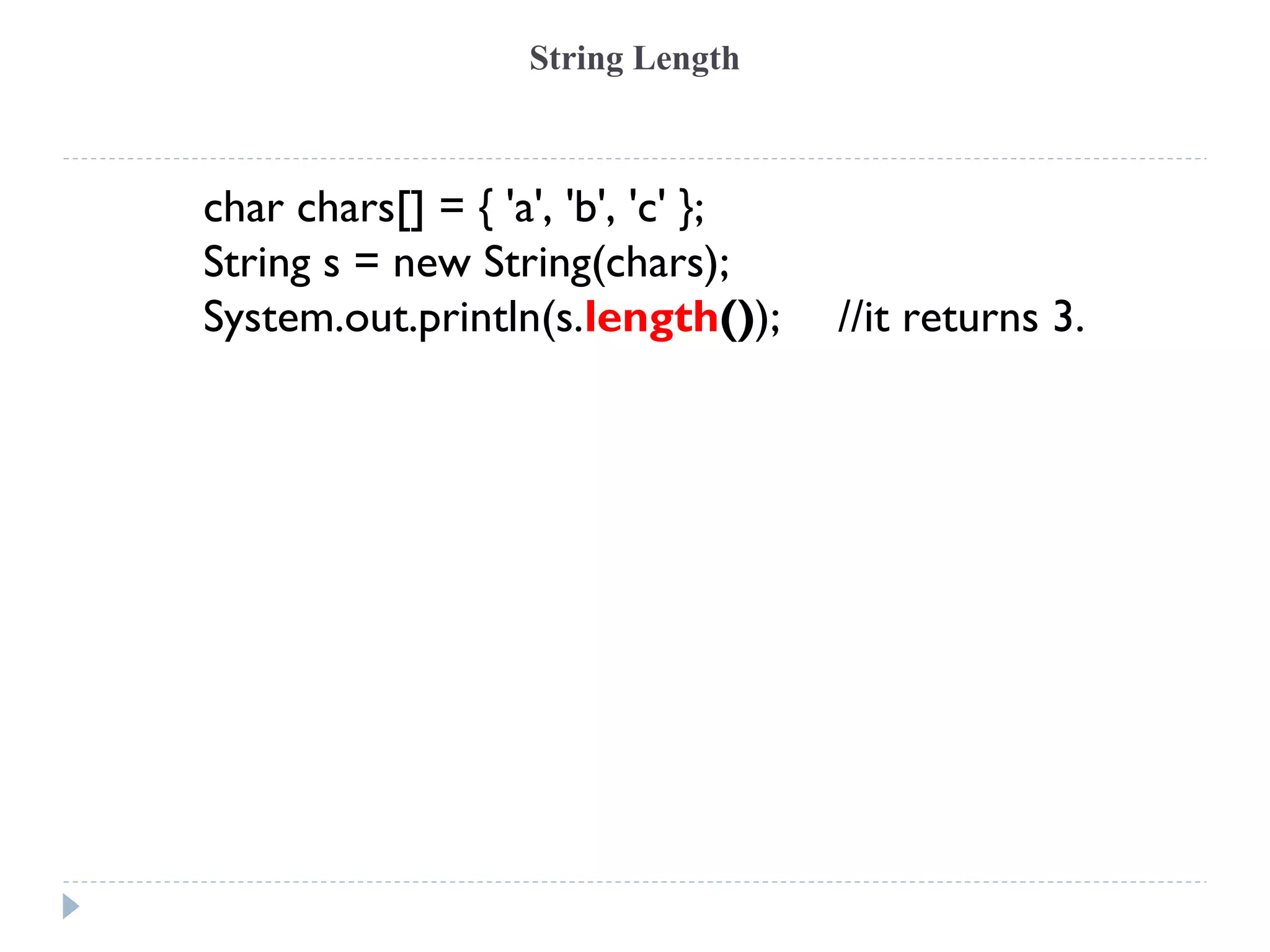 String Length
char chars[] = { 'a', 'b', 'c' };
String s = new String(chars);
System.out.println(s.length()); //it returns 3.
 
