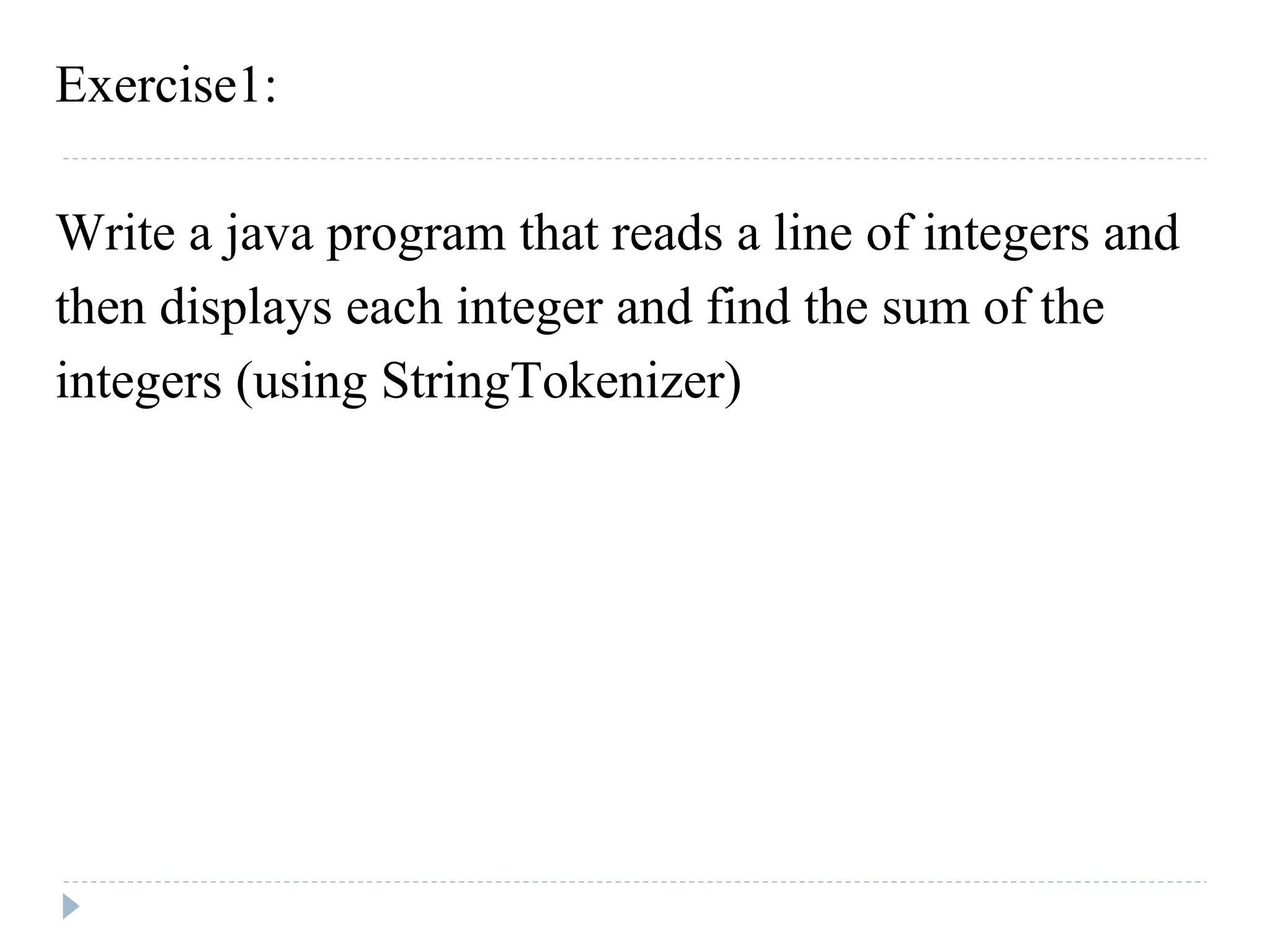 Exercise1:
Write a java program that reads a line of integers and
then displays each integer and find the sum of the
integers (using StringTokenizer)
 