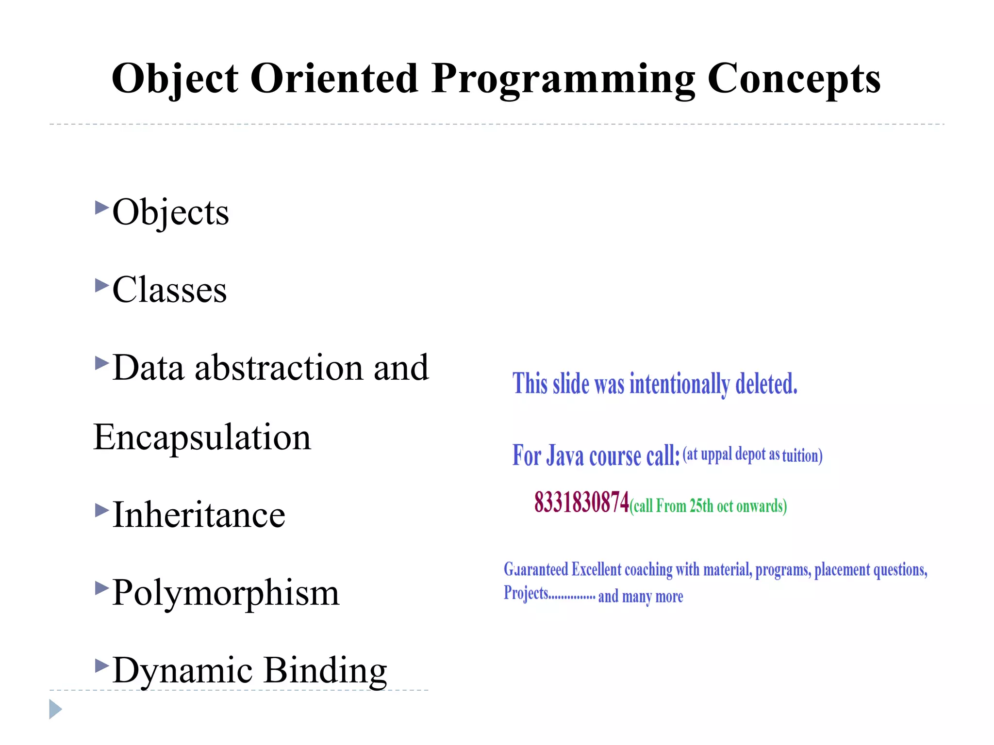 Object Oriented Programming Concepts
Objects
Classes
Data abstraction and
Encapsulation
Inheritance
Polymorphism
Dynamic Binding
 