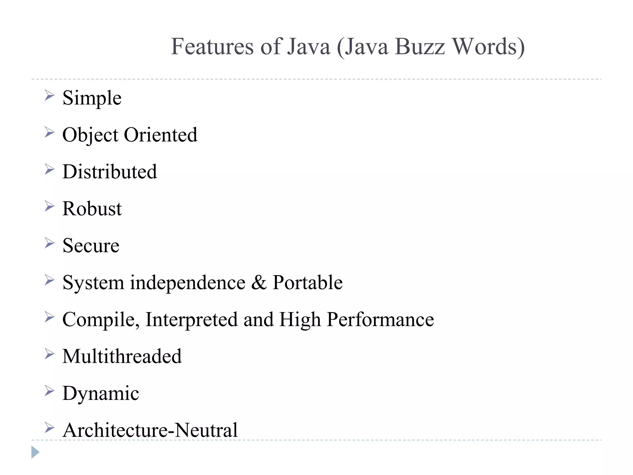 Features of Java (Java Buzz Words)
 Simple
 Object Oriented
 Distributed
 Robust
 Secure
 System independence & Portable
 Compile, Interpreted and High Performance
 Multithreaded
 Dynamic
 Architecture-Neutral
 