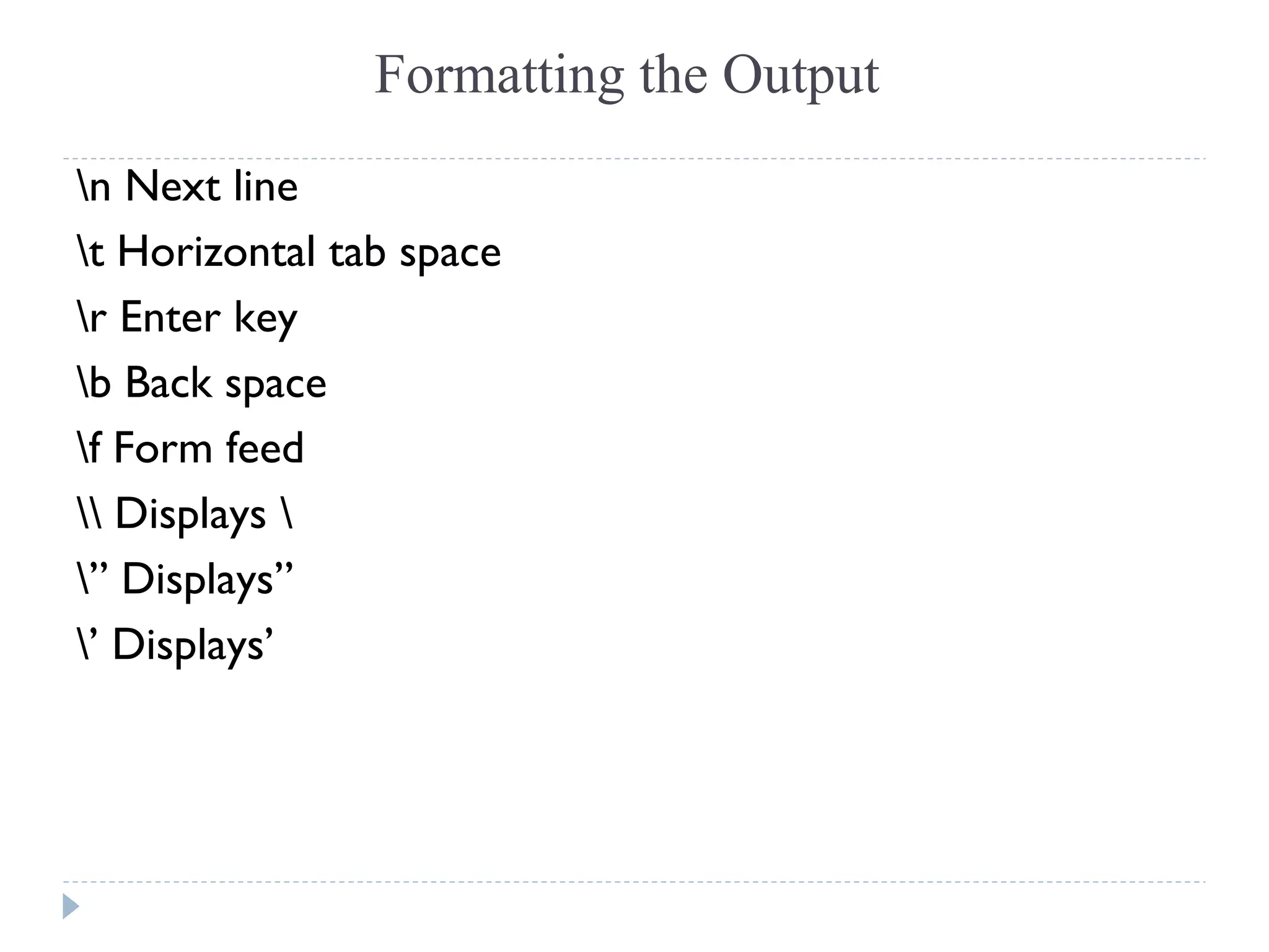 Formatting the Output
n Next line
t Horizontal tab space
r Enter key
b Back space
f Form feed
 Displays 
” Displays”
’ Displays’
 