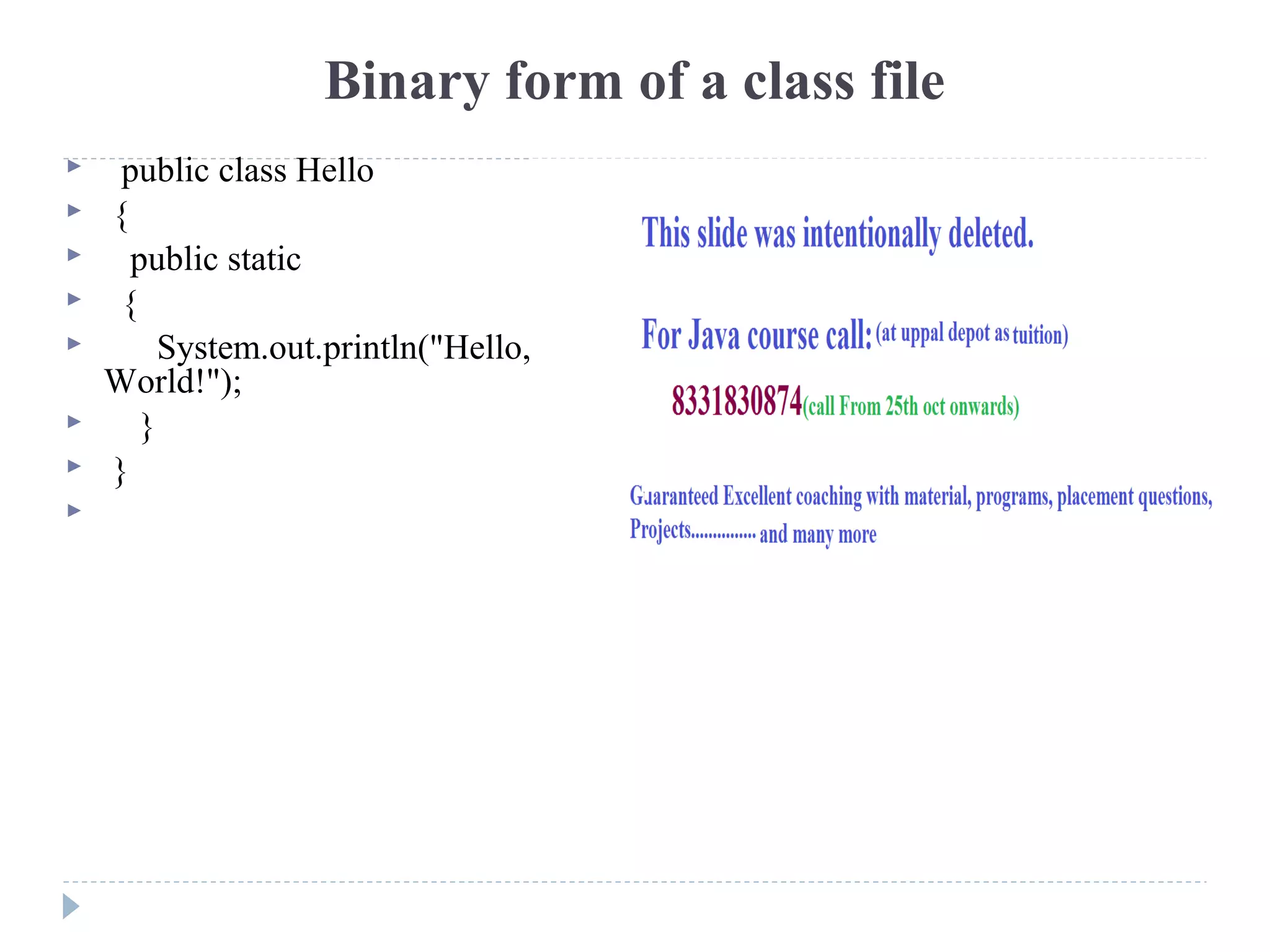 Binary form of a class file
 public class Hello
 {
 public static
 {
 System.out.println("Hello,
World!");
 }
 }

 