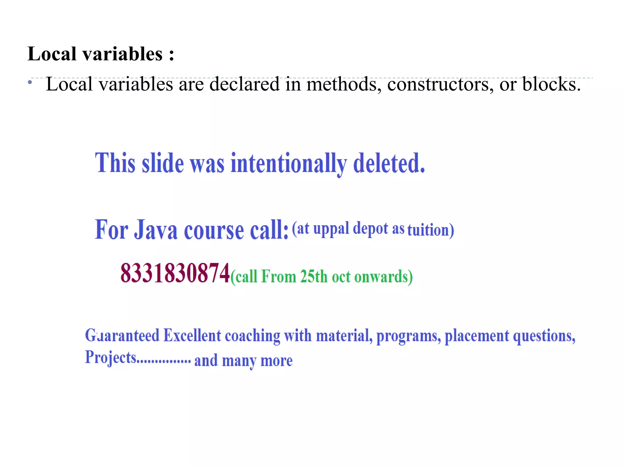Local variables :
• Local variables are declared in methods, constructors, or blocks.
 