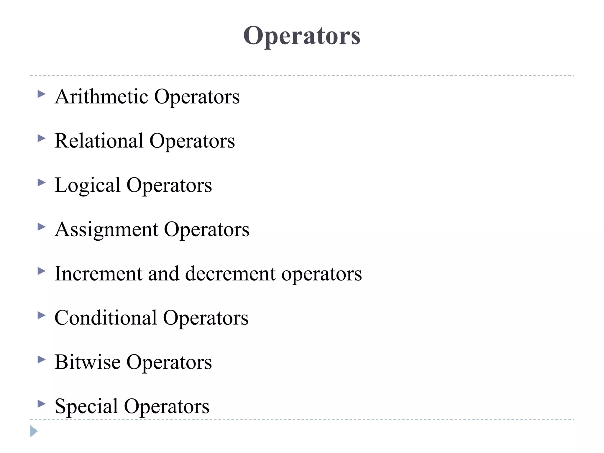 Operators
 Arithmetic Operators
 Relational Operators
 Logical Operators
 Assignment Operators
 Increment and decrement operators
 Conditional Operators
 Bitwise Operators
 Special Operators
 