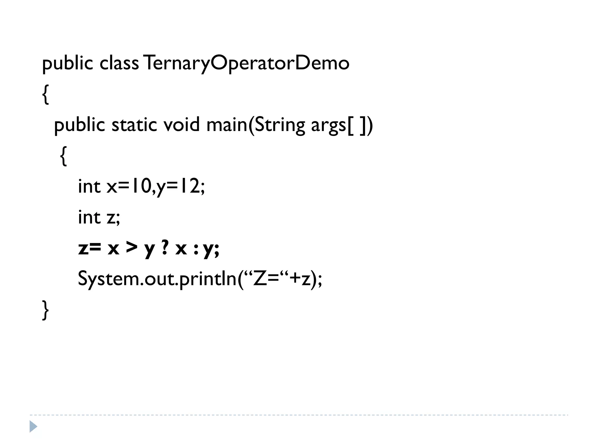 public class TernaryOperatorDemo
{
public static void main(String args[ ])
{
int x=10,y=12;
int z;
z= x > y ? x : y;
System.out.println(“Z=“+z);
}
 