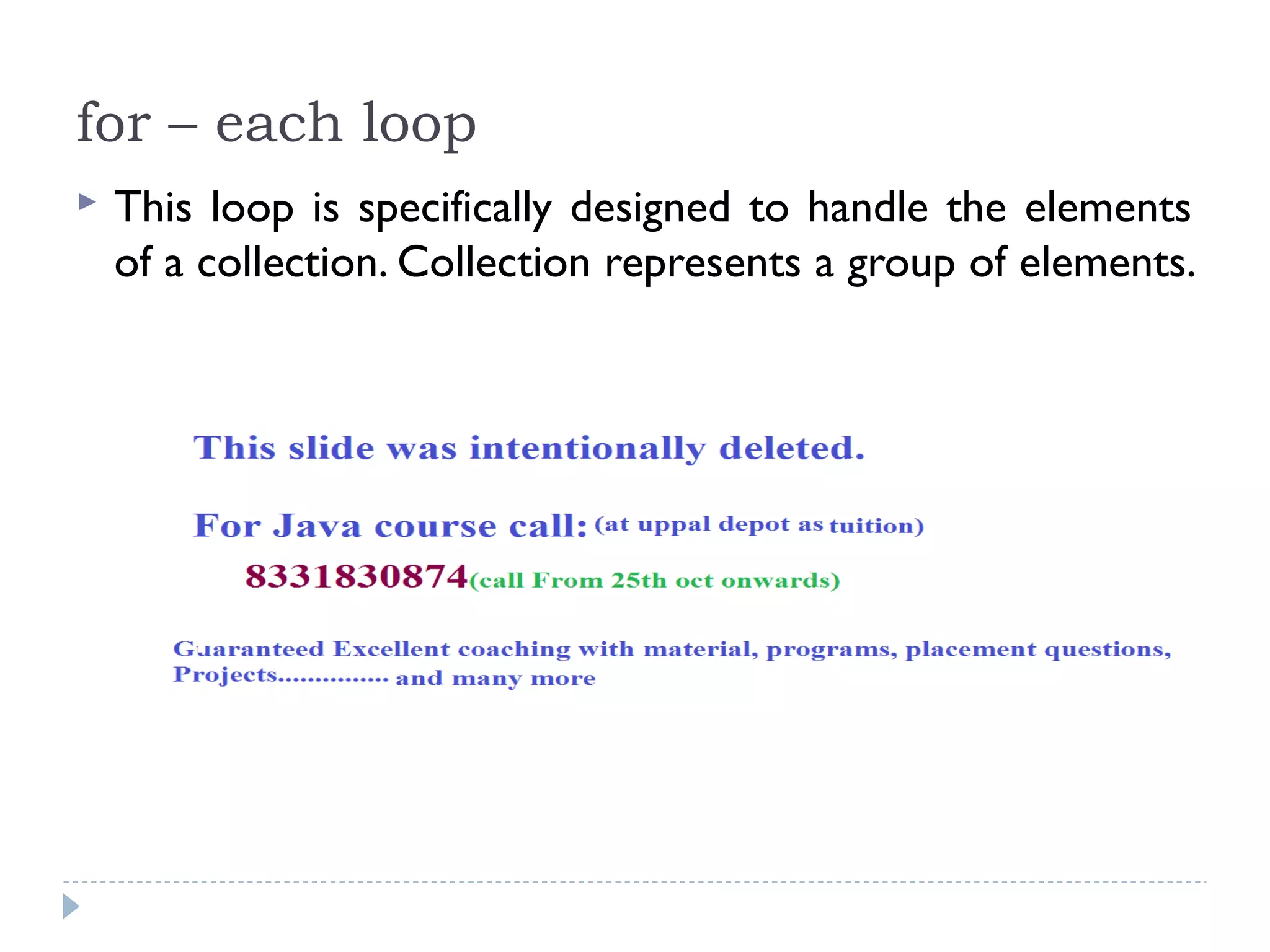 for – each loop
 This loop is specifically designed to handle the elements
of a collection. Collection represents a group of elements.
 