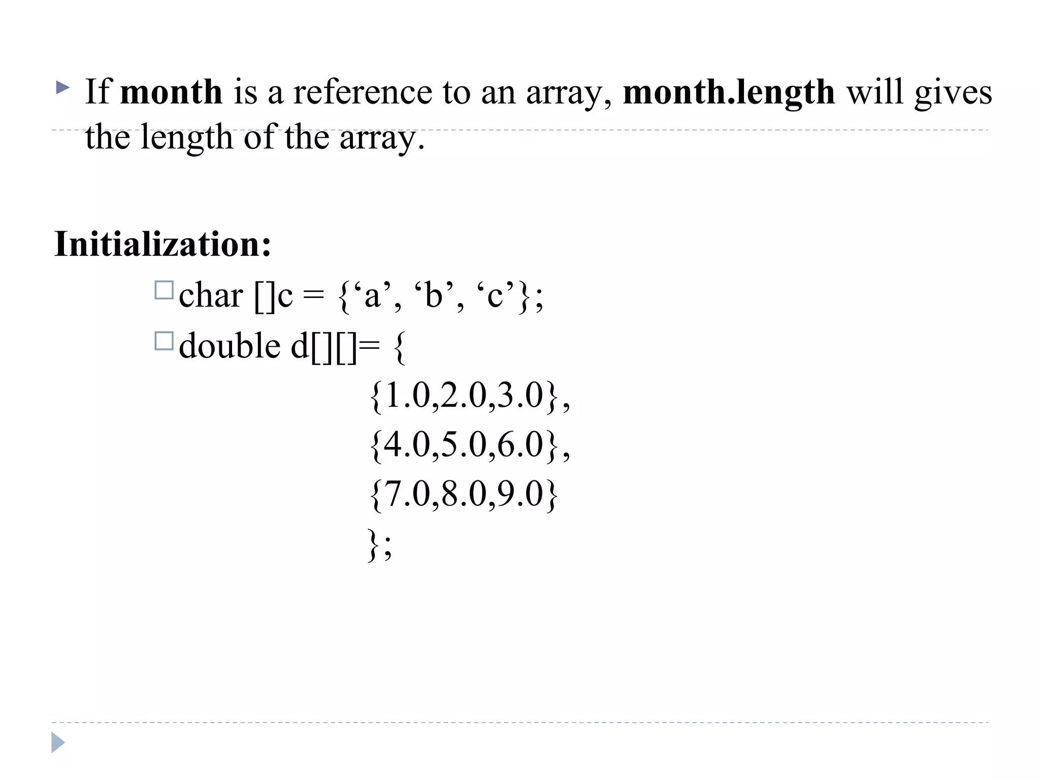  If month is a reference to an array, month.length will gives
the length of the array.
Initialization:
char []c = {‘a’, ‘b’, ‘c’};
double d[][]= {
{1.0,2.0,3.0},
{4.0,5.0,6.0},
{7.0,8.0,9.0}
};
 