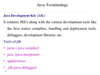 Java Development Kit: (Jdk)
It contains JRE's along with the various development tools like
the Java source compilers, bun...