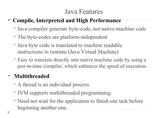 Java Features
 Compile, Interpreted and High Performance
 Java compiler generate byte-code, not native machine code
 Th...