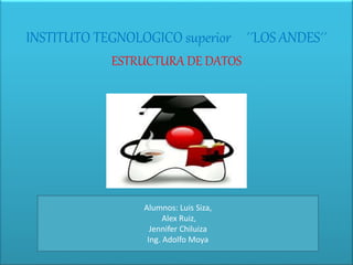 INSTITUTO TEGNOLOGICO superior ´´LOS ANDES´´
ESTRUCTURA DE DATOS
Alumnos: Luis Siza,
Alex Ruiz,
Jennifer Chiluiza
Ing. Adolfo Moya
 