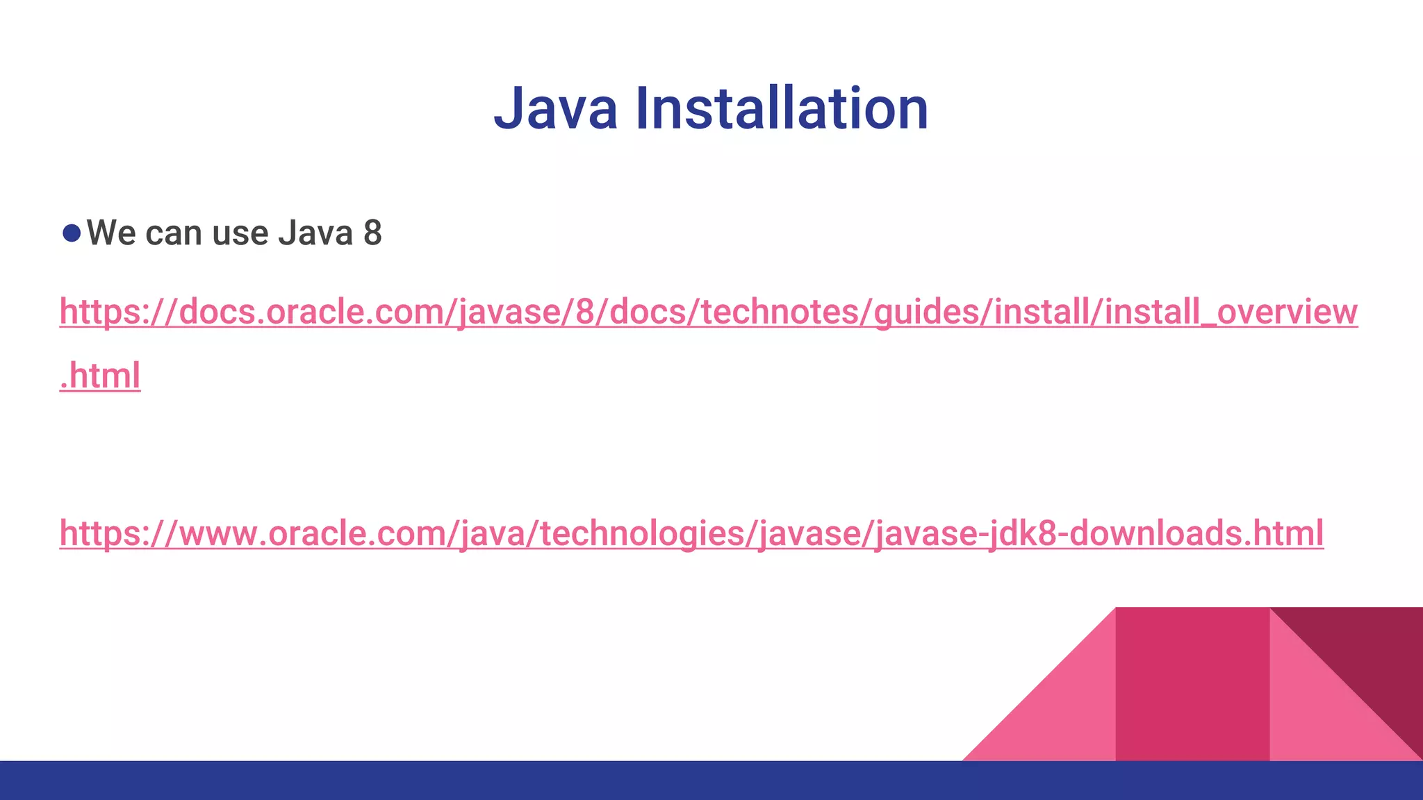Java Installation
●We can use Java 8
https://docs.oracle.com/javase/8/docs/technotes/guides/install/install_overview
.html
https://www.oracle.com/java/technologies/javase/javase-jdk8-downloads.html
 