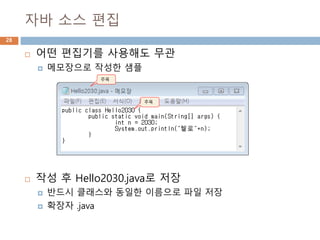 자바 소스 편집
28
 어떤 편집기를 사용해도 무관
 메모장으로 작성한 샘플
 작성 후 Hello2030.java로 저장
 반드시 클래스와 동일한 이름으로 파일 저장
 확장자 .java
주목
주목
 
