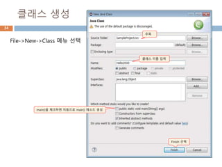 클래스 생성
34
주목
File->New->Class 메뉴 선택
클래스 이름 입력
Finish 선택
main()을 체크하면 자동으로 main() 메소드 생성
 