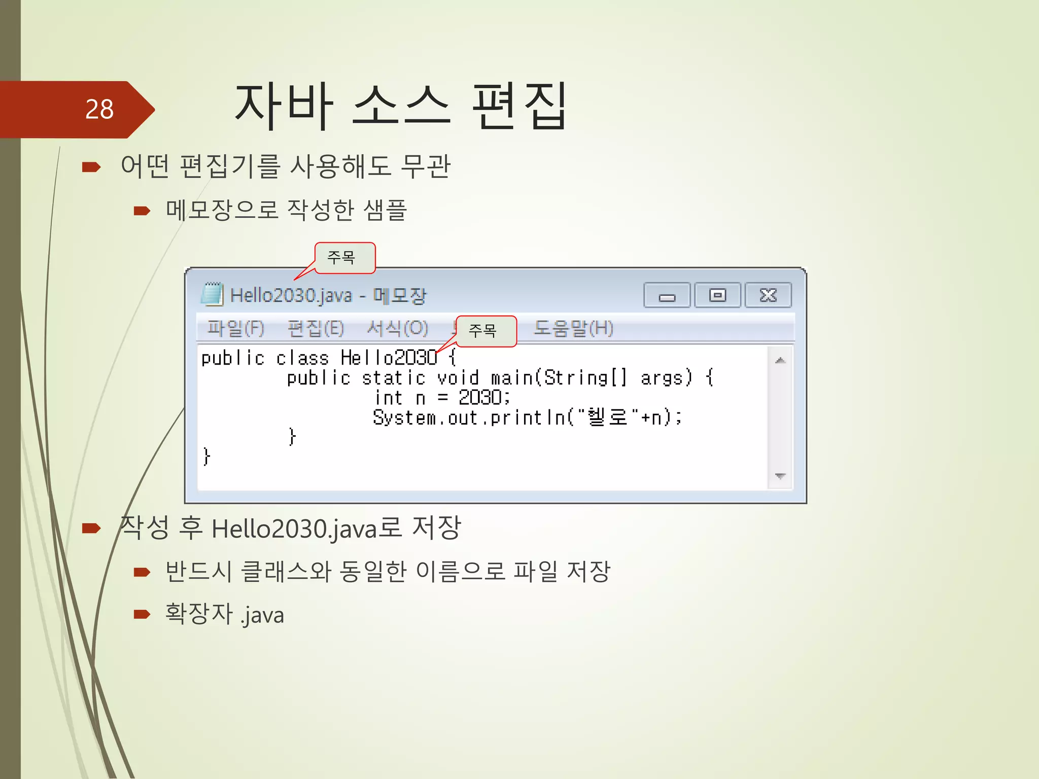 자바 소스 편집
 어떤 편집기를 사용해도 무관
 메모장으로 작성한 샘플
 작성 후 Hello2030.java로 저장
 반드시 클래스와 동일한 이름으로 파일 저장
 확장자 .java
28
주목
주목
 