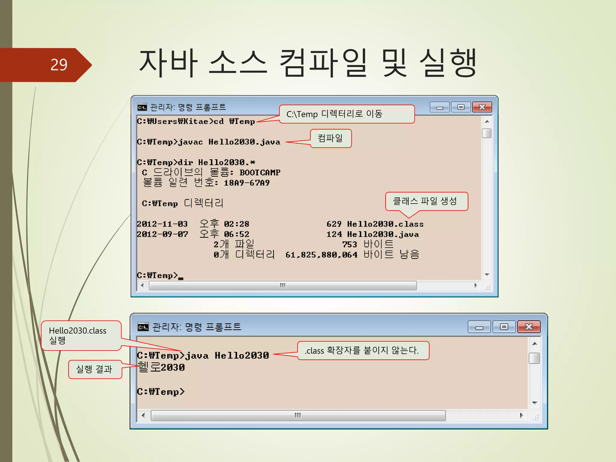 자바 소스 컴파일 및 실행
29
컴파일
클래스 파일 생성
.class 확장자를 붙이지 않는다.
실행 결과
Hello2030.class
실행
C:Temp 디렉터리로 이동
 