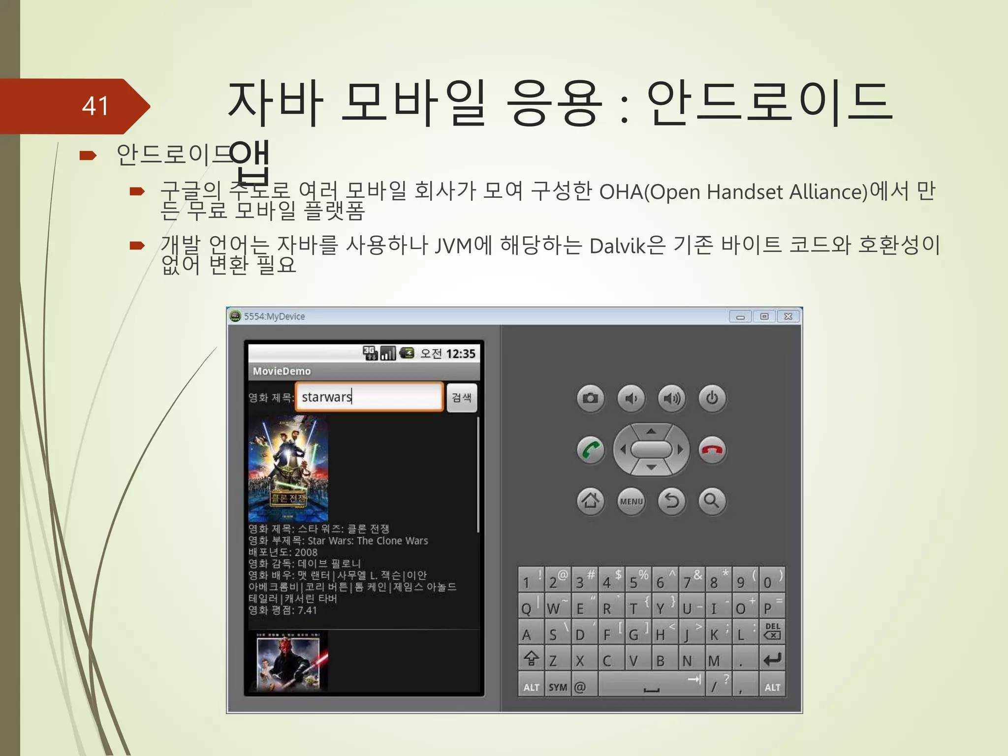 자바 모바일 응용 : 안드로이드
앱
 안드로이드
 구글의 주도로 여러 모바일 회사가 모여 구성한 OHA(Open Handset Alliance)에서 만
든 무료 모바일 플랫폼
 개발 언어는 자바를 사용하나 JVM에 해당하는 Dalvik은 기존 바이트 코드와 호환성이
없어 변환 필요
41
 