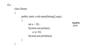 Ex:
class Demo
{
public static void main(String[] args)
{
int a = 20 ;
System.out.print(a);
a=a+10;
System.out.println(a);
}
}
OutPut
2030
 