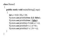class Demo2
{
public static void main(String[] args)
{
int a=10,b=20,c=10;
System.out.println(true && false);
System.out.println(true || false);
System.out.println(a>b && a==c);
System.out.println(b<c || a!=b) ;
System.out.println(a!=c || b==c);
}
}
 