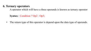6. Ternary operators
A operator which will have a three operands is known as ternary operator
Syntax: Condition ? Op2 : Op3;
• The return type of this operator is depend upon the data type of operands.
 