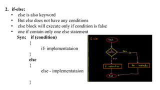 2. if-else:
• else is also keyword
• But else does not have any conditions
• else block will execute only if condition is false
• one if contain only one else statement
Syn: if (condition)
{
if- implementataion
}
else
{
else - implementataion
}
 