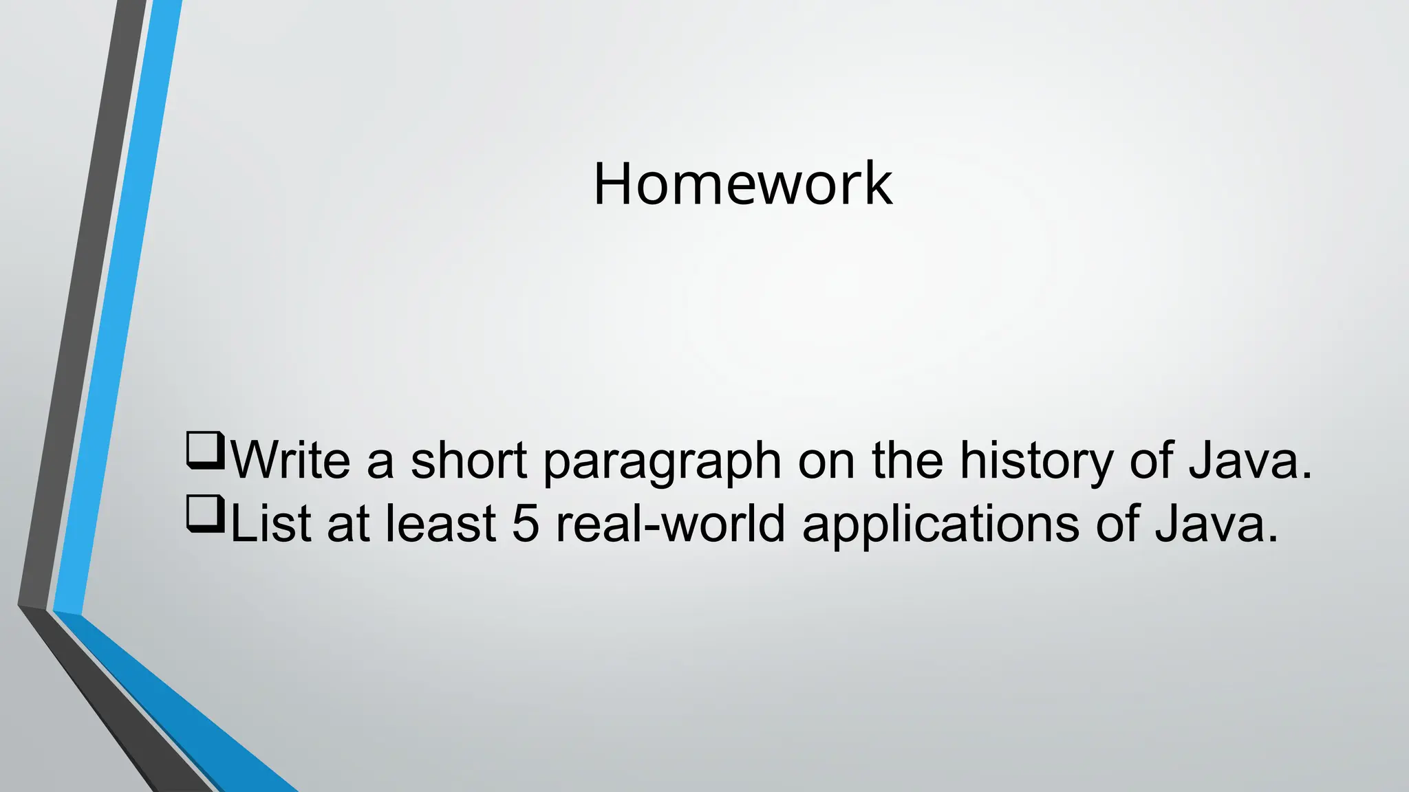 Homework
Write a short paragraph on the history of Java.
List at least 5 real-world applications of Java.
 