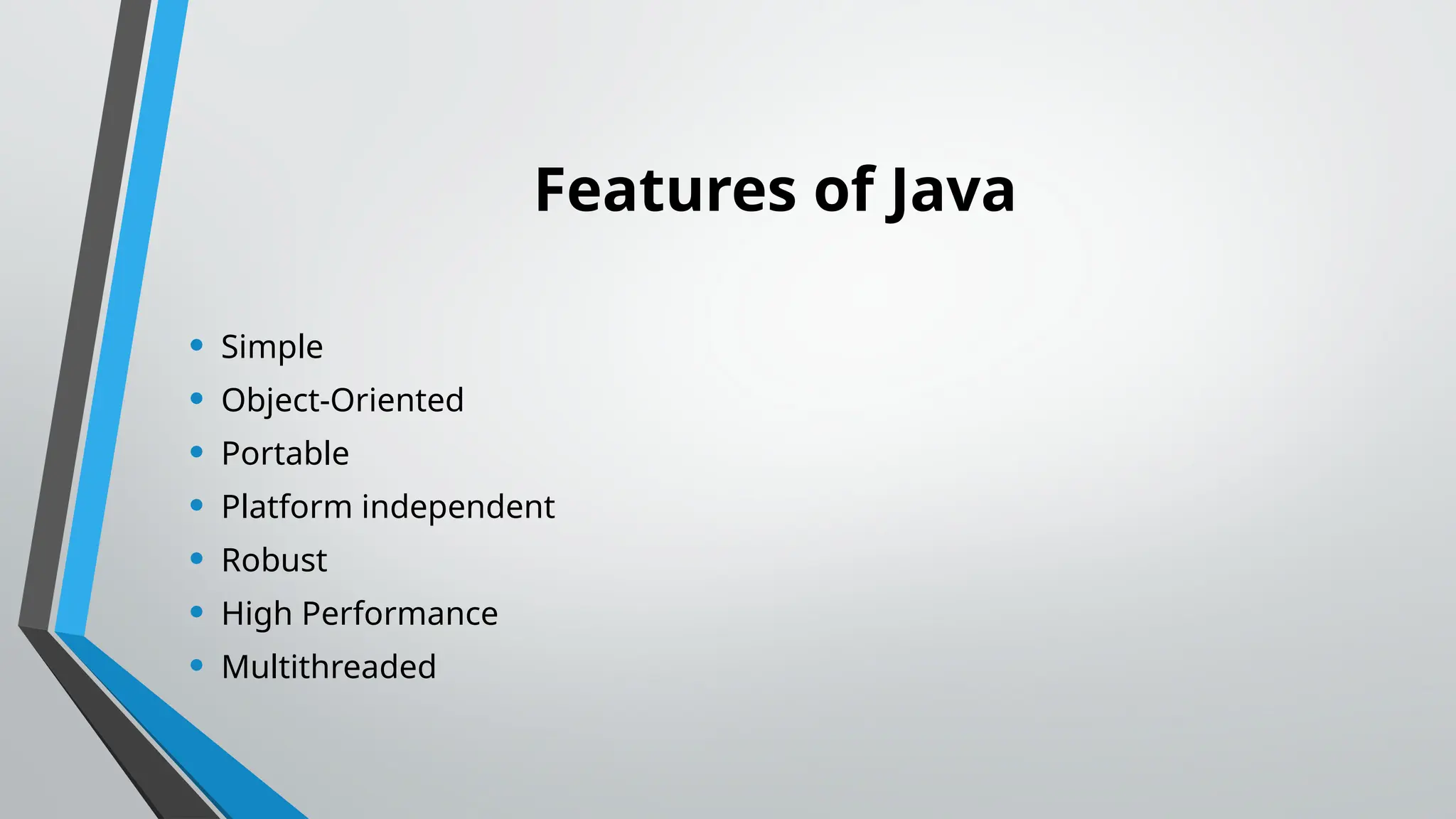 Features of Java
• Simple
• Object-Oriented
• Portable
• Platform independent
• Robust
• High Performance
• Multithreaded
 