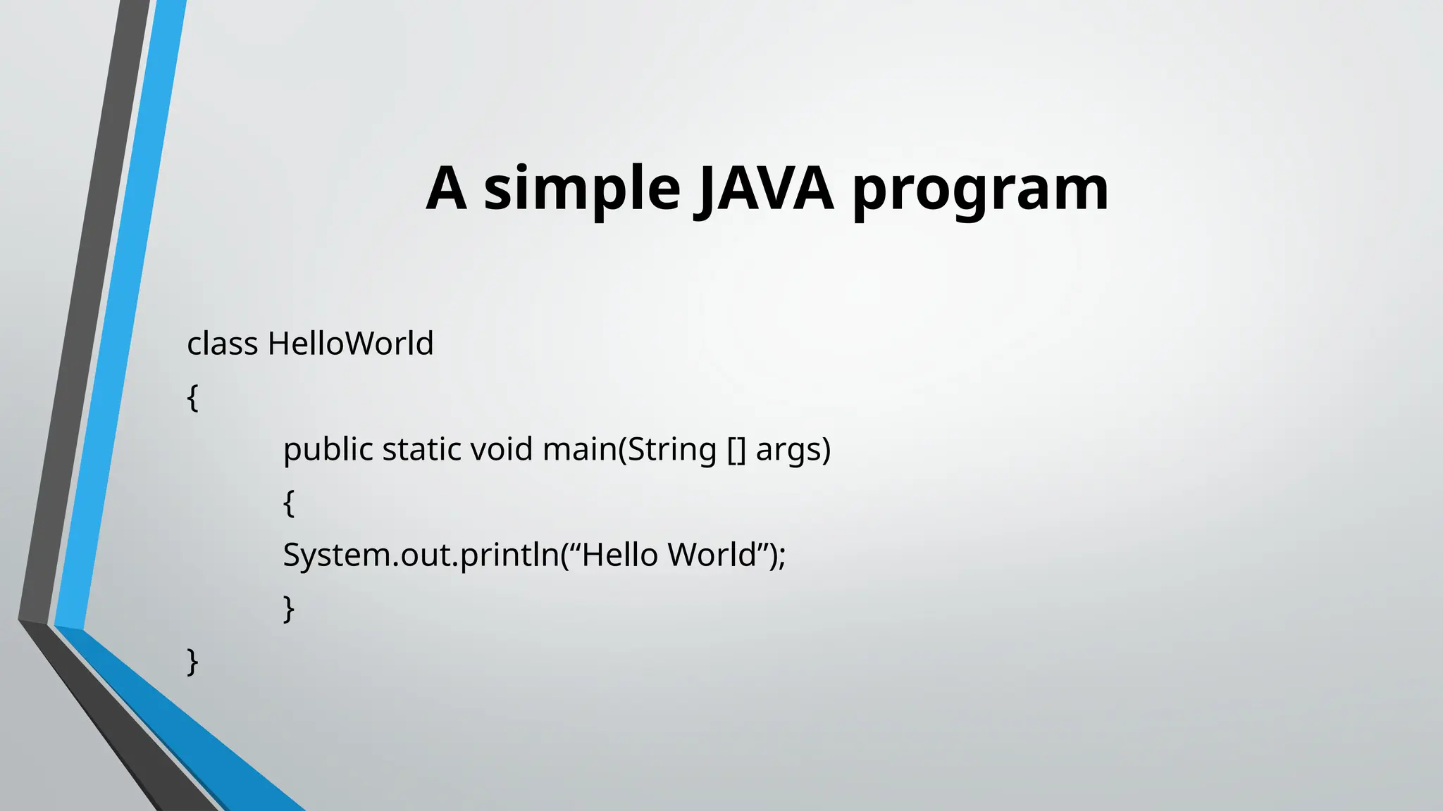 A simple JAVA program
class HelloWorld
{
public static void main(String [] args)
{
System.out.println(“Hello World”);
}
}
 