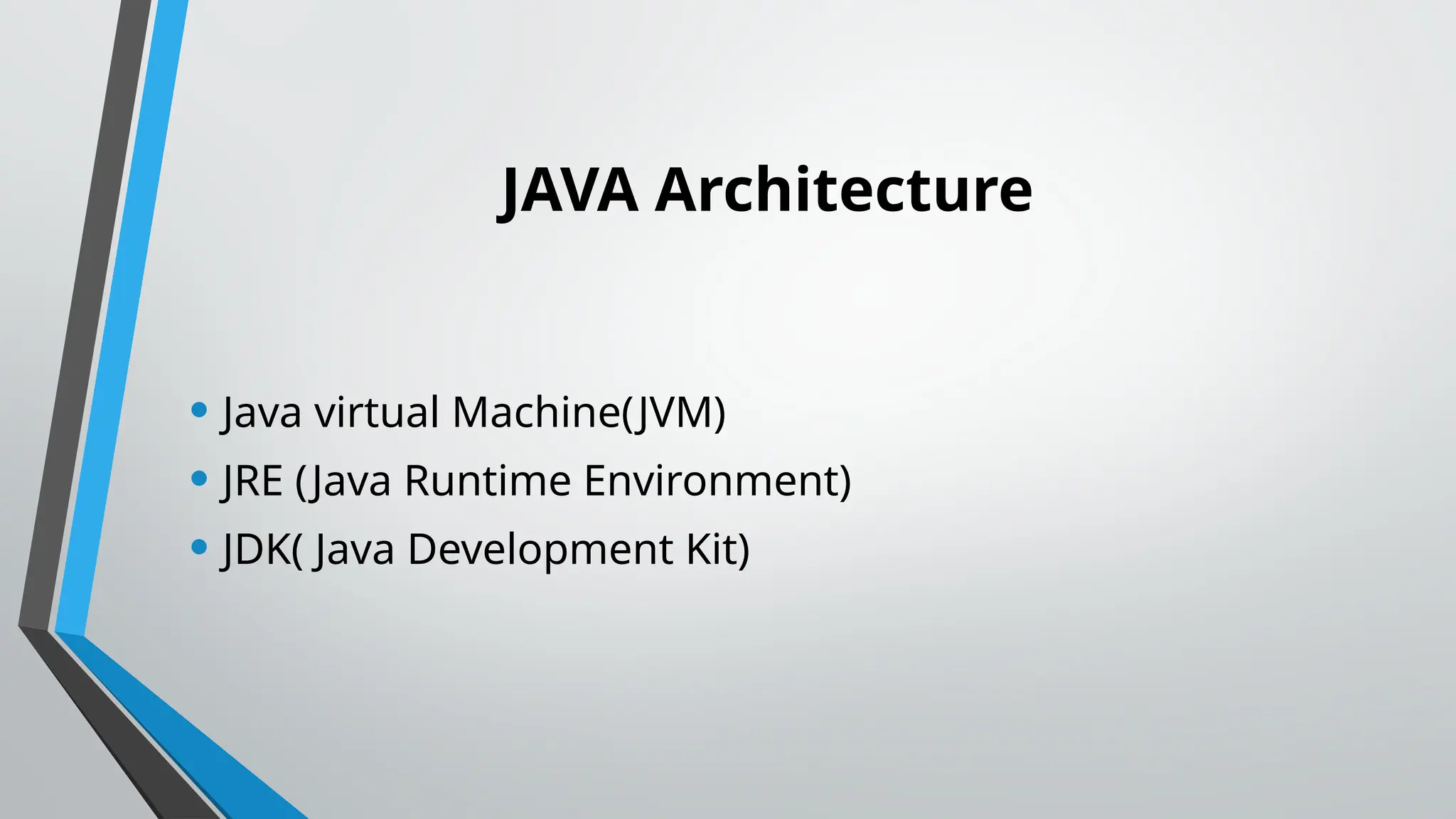 JAVA Architecture
• Java virtual Machine(JVM)
• JRE (Java Runtime Environment)
• JDK( Java Development Kit)
 