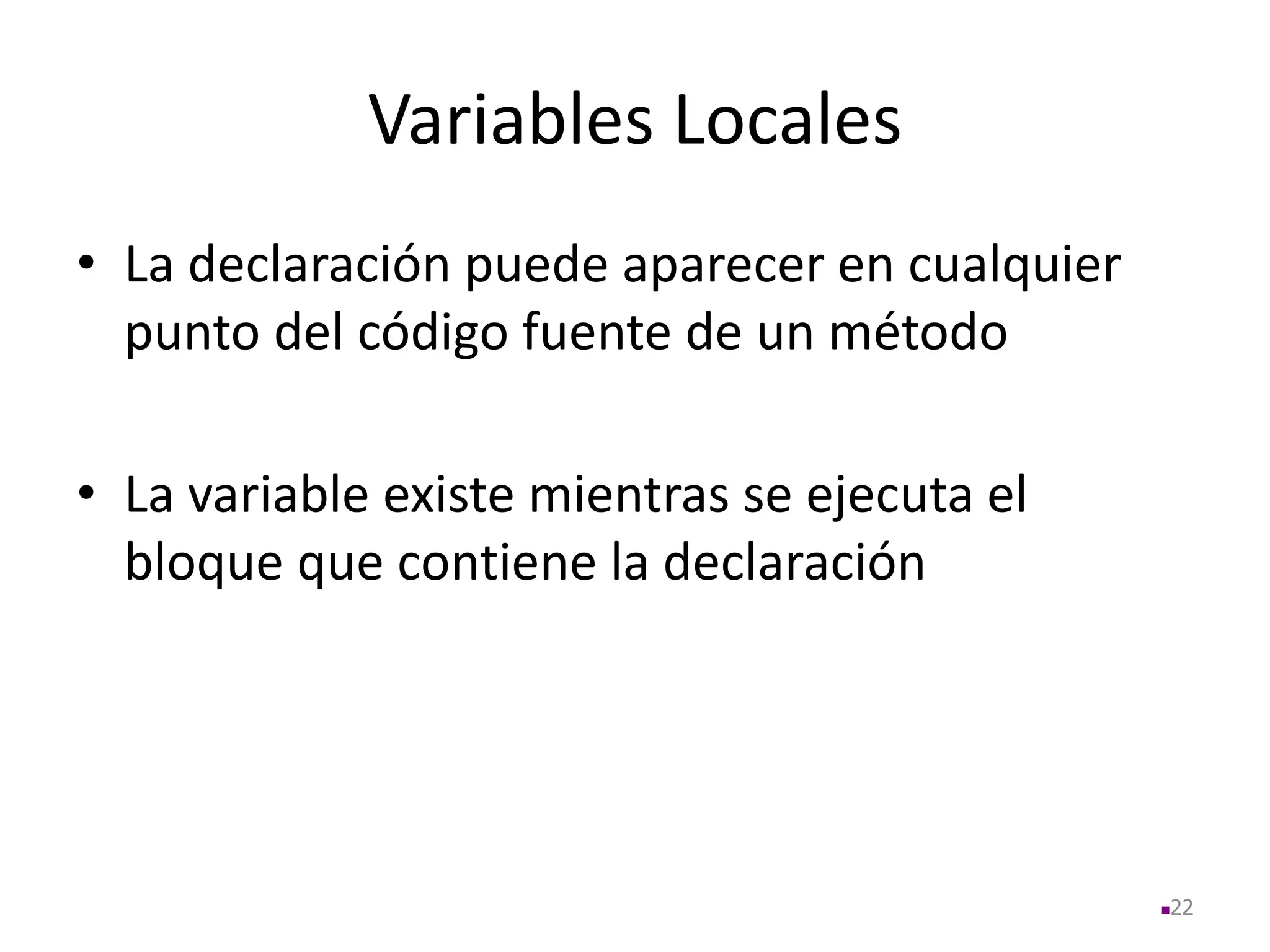 Variables Locales
• La declaración puede aparecer en cualquier
punto del código fuente de un método
• La variable existe mientras se ejecuta el
bloque que contiene la declaración
22
 