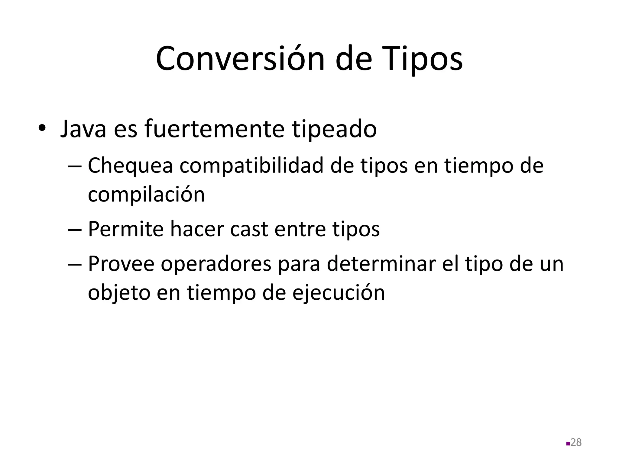 Conversión de Tipos
• Java es fuertemente tipeado
– Chequea compatibilidad de tipos en tiempo de
compilación
– Permite hacer cast entre tipos
– Provee operadores para determinar el tipo de un
objeto en tiempo de ejecución
28
 