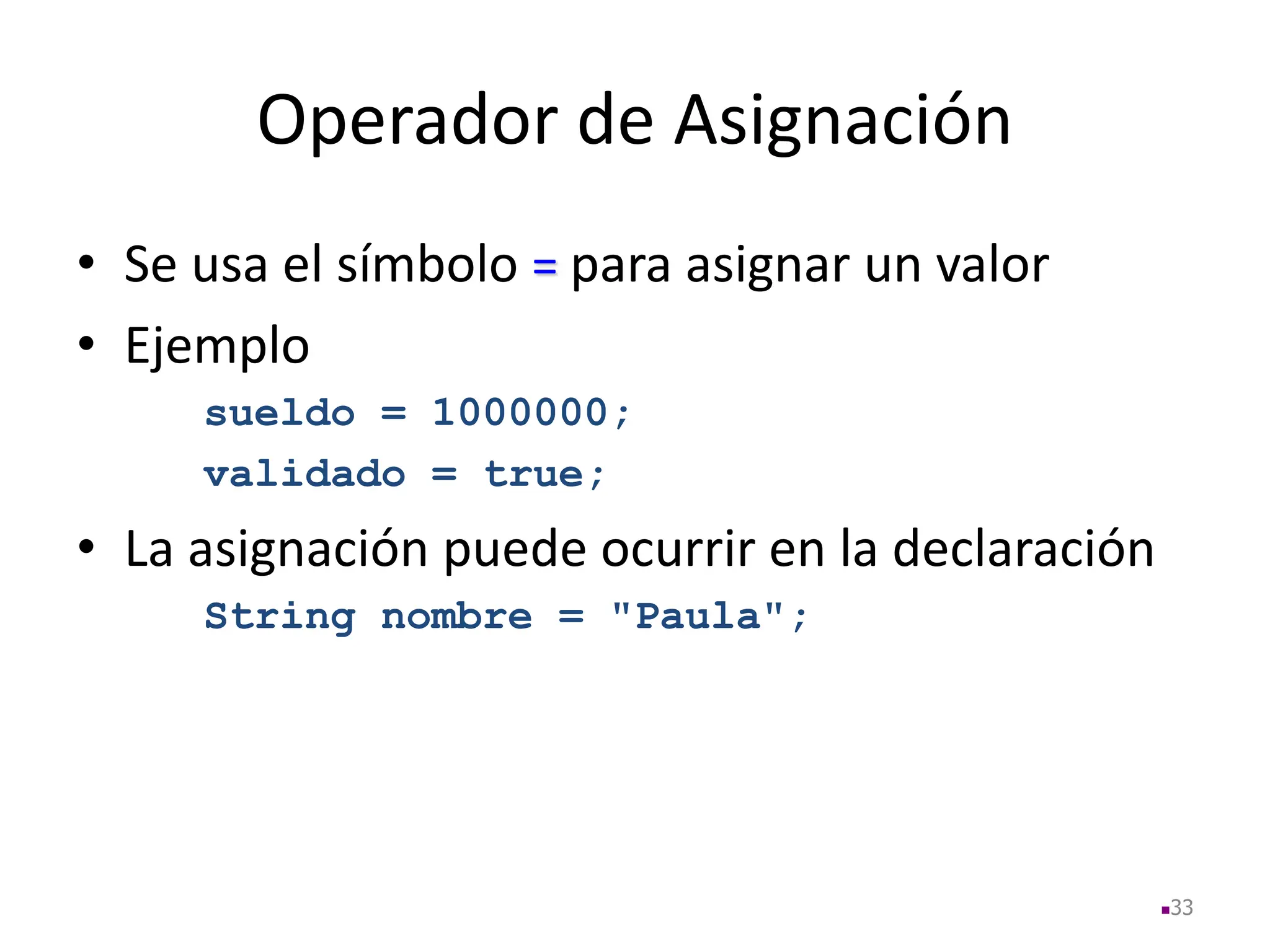 Operador de Asignación
• Se usa el símbolo = para asignar un valor
• Ejemplo
sueldo = 1000000;
validado = true;
• La asignación puede ocurrir en la declaración
String nombre = "Paula";
33
 